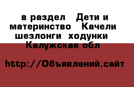  в раздел : Дети и материнство » Качели, шезлонги, ходунки . Калужская обл.